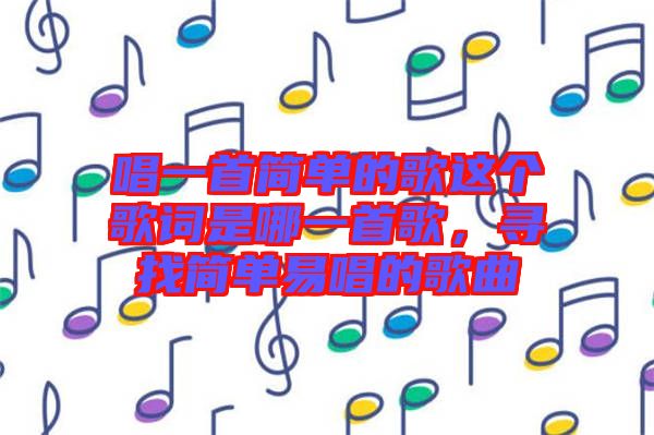 唱一首簡單的歌這個歌詞是哪一首歌，尋找簡單易唱的歌曲