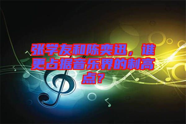 張學友和陳奕迅，誰更占據(jù)音樂界的制高點？