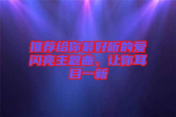 推薦給你最好聽的愛閃亮主題曲，讓你耳目一新