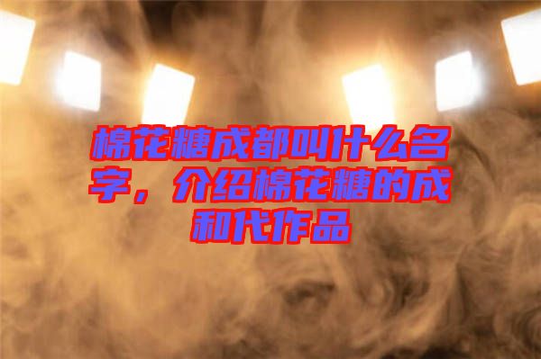 棉花糖成都叫什么名字，介紹棉花糖的成和代作品