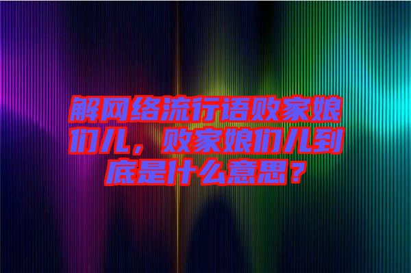 解網(wǎng)絡(luò)流行語敗家娘們兒，敗家娘們兒到底是什么意思？