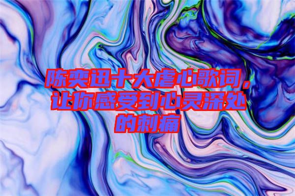 陳奕迅十大虐心歌詞，讓你感受到心靈深處的刺痛