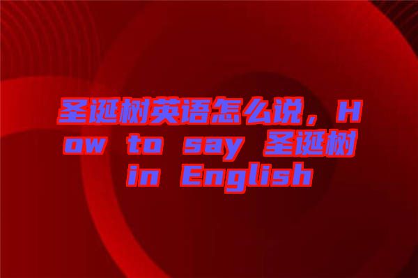 圣誕樹(shù)英語(yǔ)怎么說(shuō)，How to say 圣誕樹(shù) in English