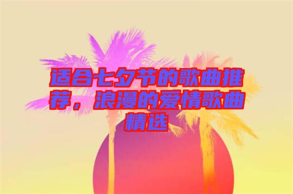 適合七夕節(jié)的歌曲推薦，浪漫的愛情歌曲精選