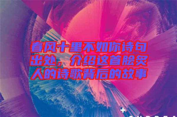 春風(fēng)十里不如你詩句出處，介紹這首膾炙人的詩歌背后的故事