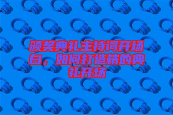 頒獎典禮主持詞開場白，如何打造精的典禮開場