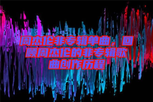 周杰倫非專輯單曲，回顧周杰倫的非專輯歌曲創(chuàng)作歷程