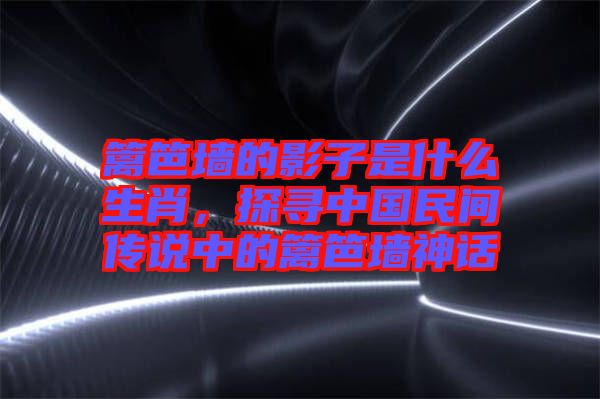 籬笆墻的影子是什么生肖，探尋中國民間傳說中的籬笆墻神話