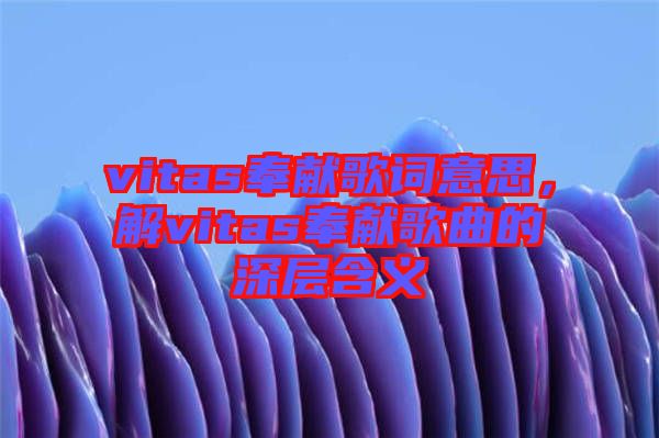 vitas奉獻歌詞意思，解vitas奉獻歌曲的深層含義