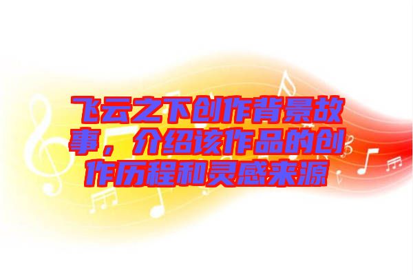 飛云之下創(chuàng)作背景故事，介紹該作品的創(chuàng)作歷程和靈感來源