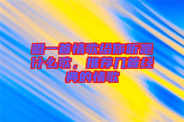 唱一首情歌給你聽(tīng)是什么歌，推薦幾首經(jīng)典的情歌