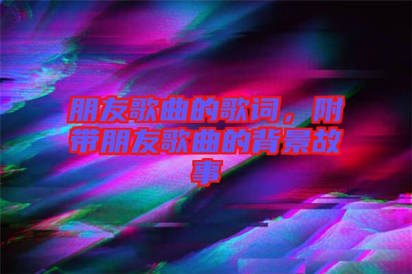 朋友歌曲的歌詞，附帶朋友歌曲的背景故事