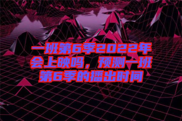 一班第6季2022年會上映嗎，預(yù)測一班第6季的播出時間