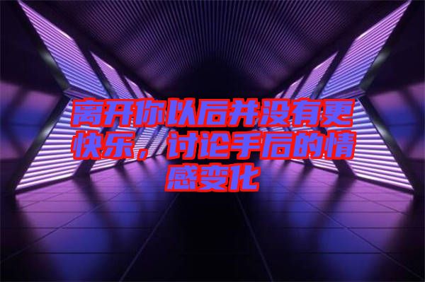 離開你以后并沒有更快樂，討論手后的情感變化