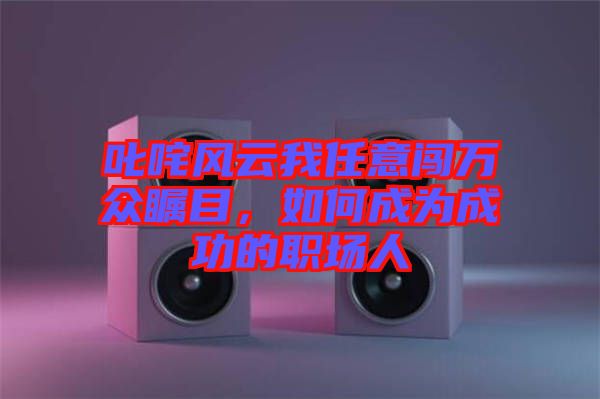 叱咤風云我任意闖萬眾矚目，如何成為成功的職場人