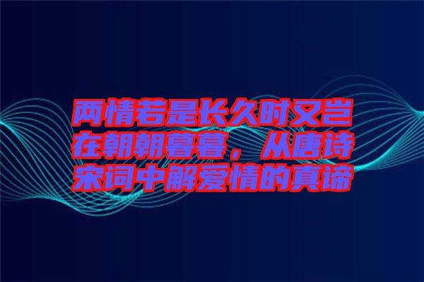 兩情若是長久時又豈在朝朝暮暮，從唐詩宋詞中解愛情的真諦