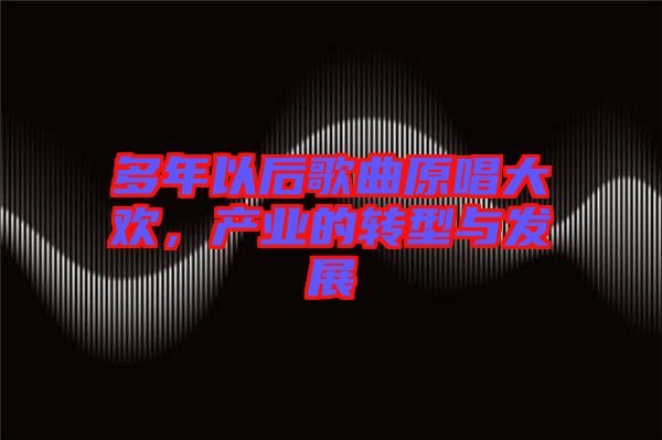 多年以后歌曲原唱大歡，產(chǎn)業(yè)的轉(zhuǎn)型與發(fā)展