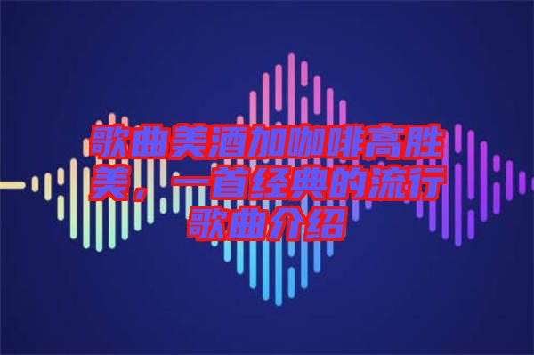 歌曲美酒加咖啡高勝美，一首經(jīng)典的流行歌曲介紹