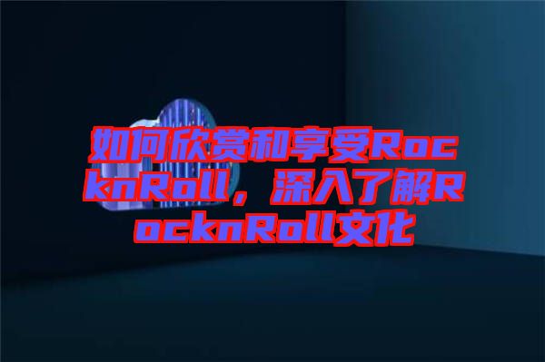 如何欣賞和享受RocknRoll，深入了解RocknRoll文化