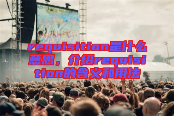 requisition是什么意思，介紹requisition的含義和用法