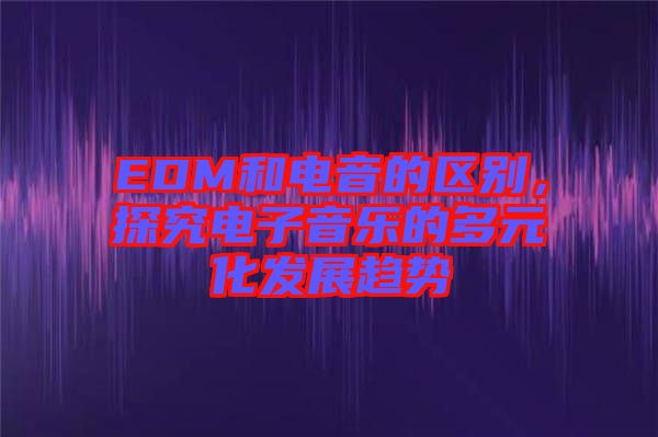 EDM和電音的區(qū)別，探究電子音樂(lè)的多元化發(fā)展趨勢(shì)