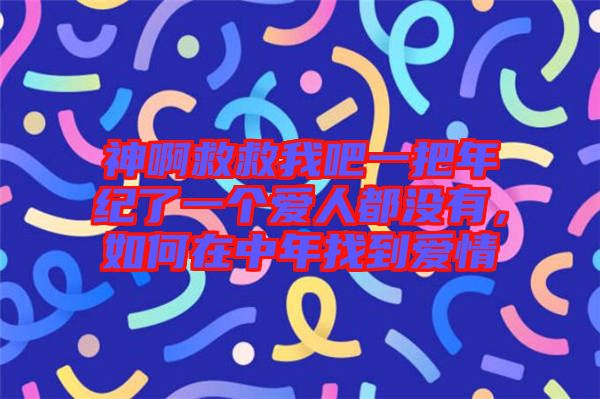 神啊救救我吧一把年紀了一個愛人都沒有，如何在中年找到愛情