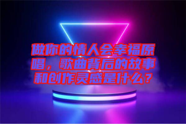 做你的情人會幸福原唱，歌曲背后的故事和創(chuàng)作靈感是什么？