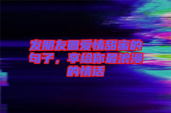 發(fā)朋友圈愛情甜蜜的句子，享給你最浪漫的情話