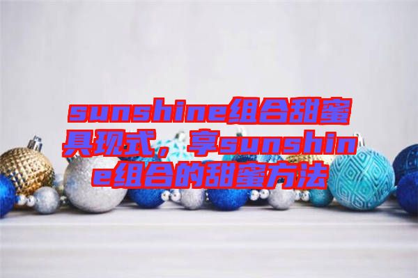 sunshine組合甜蜜具現(xiàn)式，享sunshine組合的甜蜜方法