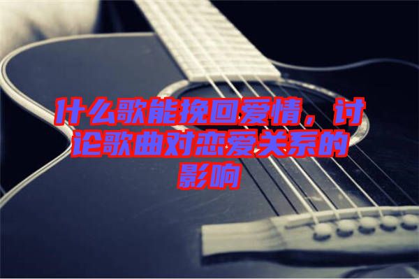 什么歌能挽回愛情，討論歌曲對戀愛關(guān)系的影響