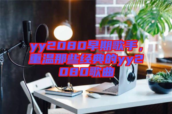 yy2080早期歌手，重溫那些經(jīng)典的yy2080歌曲