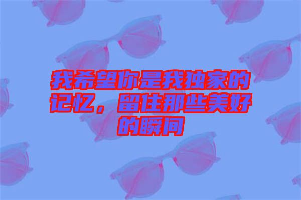 我希望你是我獨(dú)家的記憶，留住那些美好的瞬間