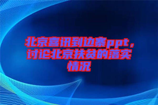 北京喜訊到邊寨ppt，討論北京扶貧的落實情況