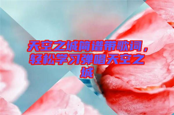 天空之城簡譜帶歌詞，輕松學習彈唱天空之城