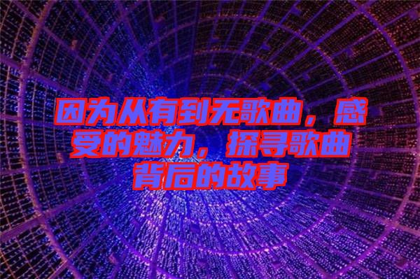 因?yàn)閺挠械綗o歌曲，感受的魅力，探尋歌曲背后的故事