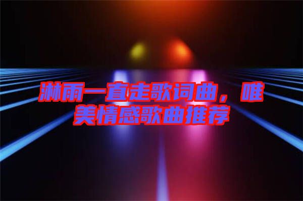 淋雨一直走歌詞曲，唯美情感歌曲推薦