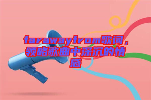 farawayfrom歌詞，領(lǐng)略歌曲中深沉的情感