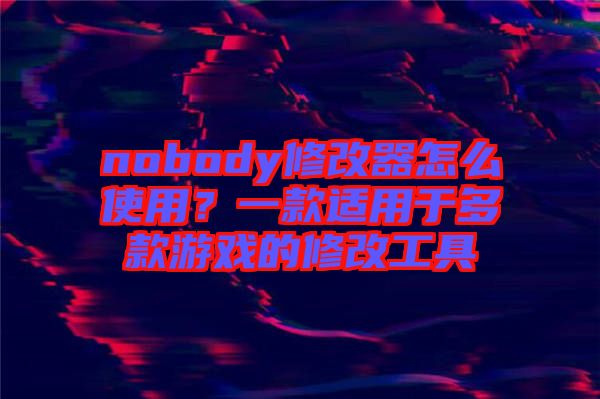 nobody修改器怎么使用？一款適用于多款游戲的修改工具