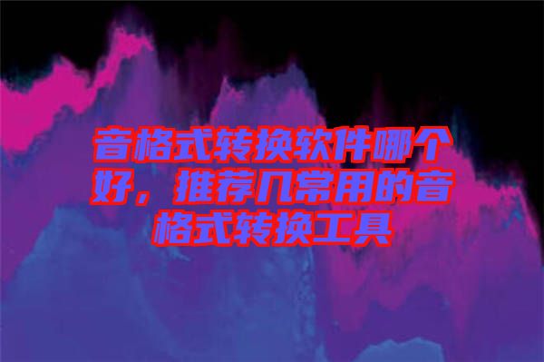 音格式轉(zhuǎn)換軟件哪個(gè)好，推薦幾常用的音格式轉(zhuǎn)換工具