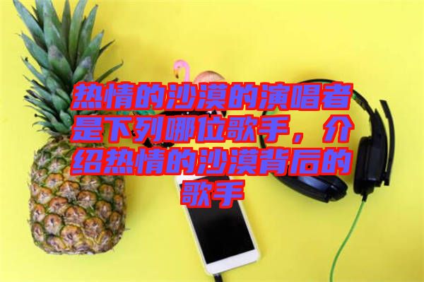 熱情的沙漠的演唱者是下列哪位歌手，介紹熱情的沙漠背后的歌手