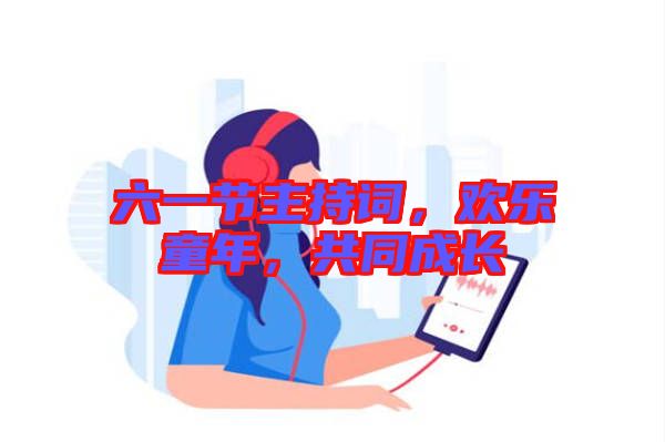 六一節(jié)主持詞，歡樂童年，共同成長(zhǎng)