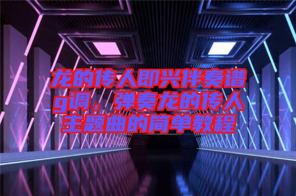 龍的傳人即興伴奏譜g調(diào)，彈奏龍的傳人主題曲的簡(jiǎn)單教程