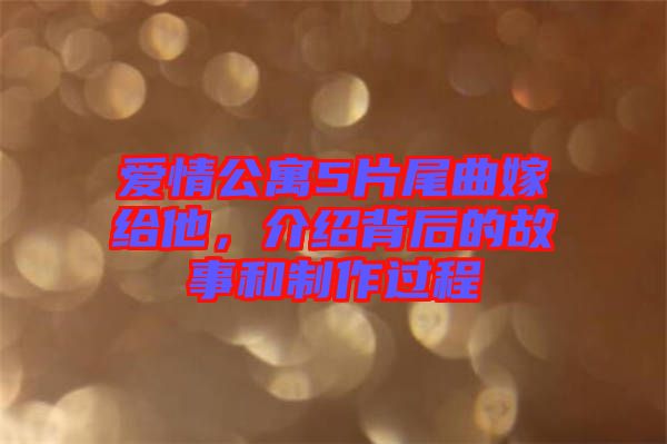 愛(ài)情公寓5片尾曲嫁給他，介紹背后的故事和制作過(guò)程