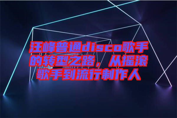 汪峰普通disco歌手的轉(zhuǎn)型之路，從搖滾歌手到流行制作人