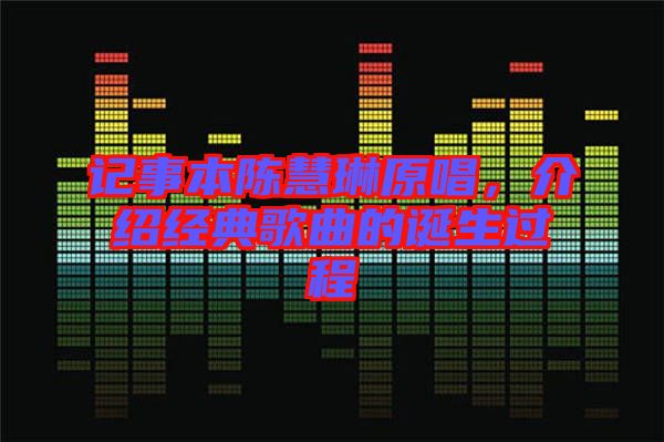 記事本陳慧琳原唱，介紹經(jīng)典歌曲的誕生過(guò)程