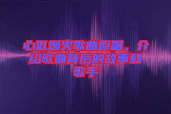 心似煙火歌曲原唱，介紹歌曲背后的故事和歌手