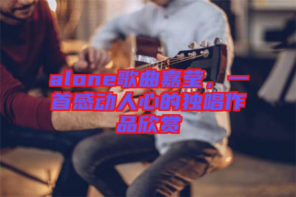 alone歌曲嘉瑩，一首感動人心的獨(dú)唱作品欣賞