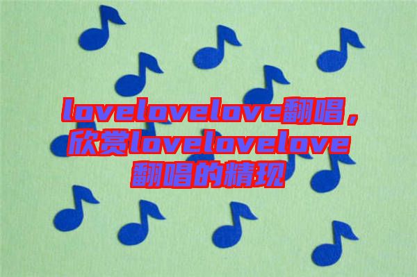 lovelovelove翻唱，欣賞lovelovelove翻唱的精現(xiàn)