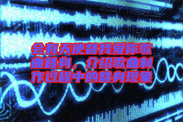 會(huì)有天使替我愛你歌曲替身，介紹歌曲制作過程中的替身現(xiàn)象