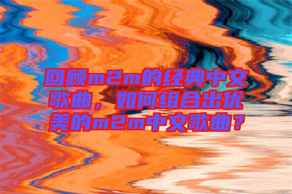 回顧m2m的經(jīng)典中文歌曲，如何組合出優(yōu)美的m2m中文歌曲？